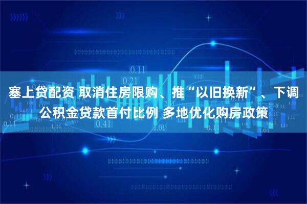 塞上贷配资 取消住房限购、推“以旧换新”、下调公积金贷款首付比例 多地优化购房政策