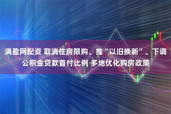 满盈网配资 取消住房限购、推“以旧换新”、下调公积金贷款首付比例 多地优化购房政策