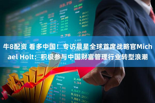 牛8配资 看多中国！专访晨星全球首席战略官Michael Holt：积极参与中国财富管理行业转型浪潮