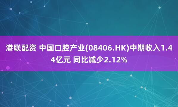 港联配资 中国口腔产业(08406.HK)中期收入1.44亿元 同比减少2.12%