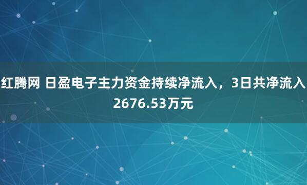 红腾网 日盈电子主力资金持续净流入，3日共净流入2676.53万元