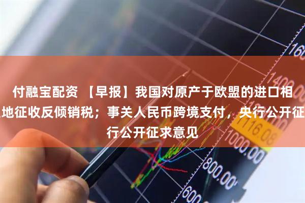 付融宝配资 【早报】我国对原产于欧盟的进口相关白兰地征收反倾销税；事关人民币跨境支付，央行公开征求意见