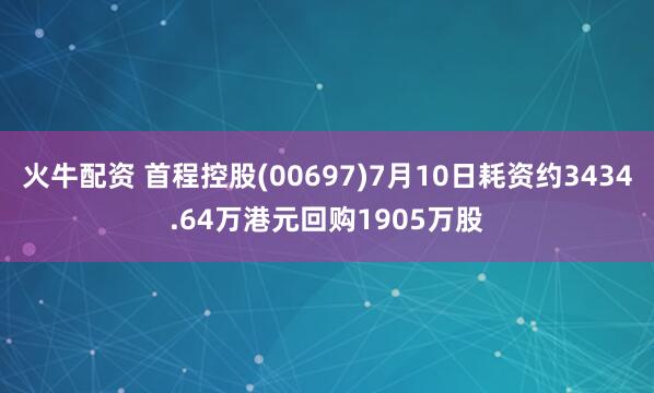 火牛配资 首程控股(00697)7月10日耗资约3434.64万港元回购1905万股
