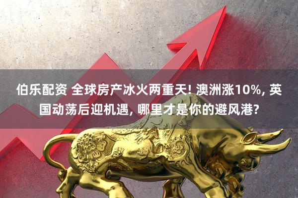伯乐配资 全球房产冰火两重天! 澳洲涨10%, 英国动荡后迎机遇, 哪里才是你的避风港?