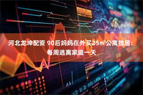 河北龙坤配资 90后妈妈在外买25㎡公寓独居: 每周逃离家庭一天
