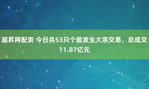 超昇网配资 今日共53只个股发生大宗交易，总成交11.87亿元