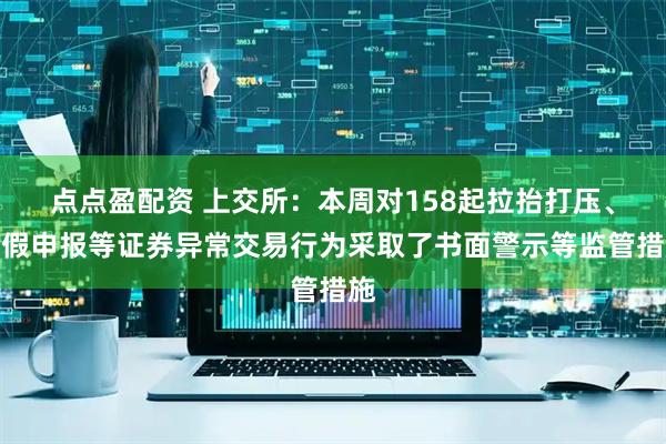 点点盈配资 上交所：本周对158起拉抬打压、虚假申报等证券异常交易行为采取了书面警示等监管措施