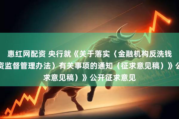 惠红网配资 央行就《关于落实〈金融机构反洗钱和反恐怖融资监督管理办法〉有关事项的通知（征求意见稿）》公开征求意见