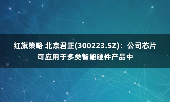 红旗策略 北京君正(300223.SZ)：公司芯片可应用于多类智能硬件产品中
