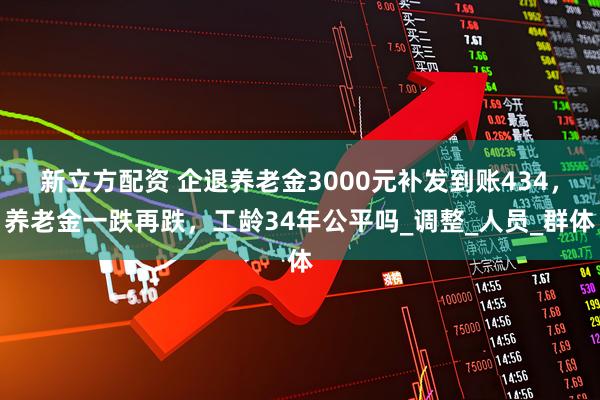 新立方配资 企退养老金3000元补发到账434，养老金一跌再跌，工龄34年公平吗_调整_人员_群体