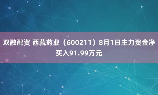 双融配资 西藏药业（600211）8月1日主力资金净买入91.99万元