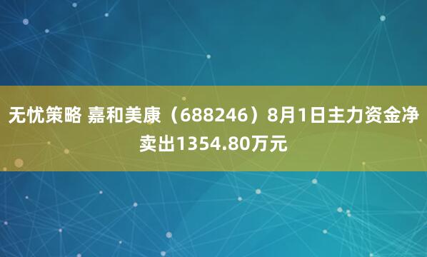 无忧策略 嘉和美康（688246）8月1日主力资金净卖出1354.80万元