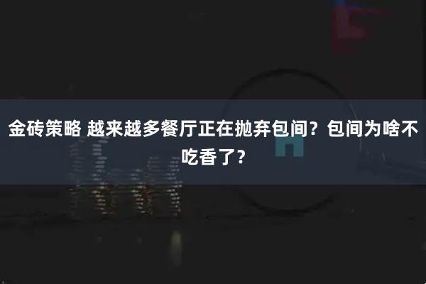 金砖策略 越来越多餐厅正在抛弃包间？包间为啥不吃香了？