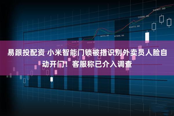 易跟投配资 小米智能门锁被指识别外卖员人脸自动开门！客服称已介入调查