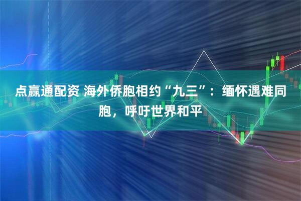 点赢通配资 海外侨胞相约“九三”：缅怀遇难同胞，呼吁世界和平