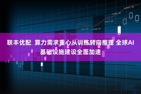 联丰优配  算力需求重心从训练转向推理 全球AI基础设施建设全面加速