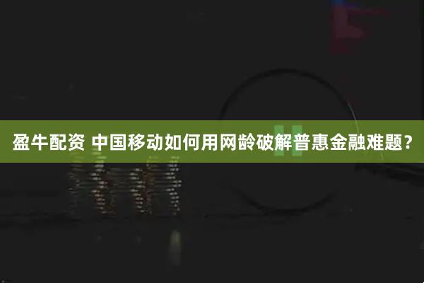 盈牛配资 中国移动如何用网龄破解普惠金融难题？