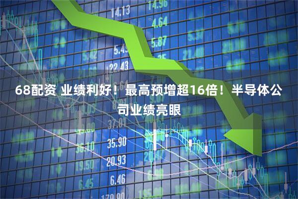 68配资 业绩利好！最高预增超16倍！半导体公司业绩亮眼