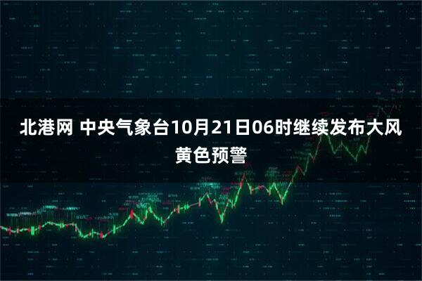 北港网 中央气象台10月21日06时继续发布大风黄色预警
