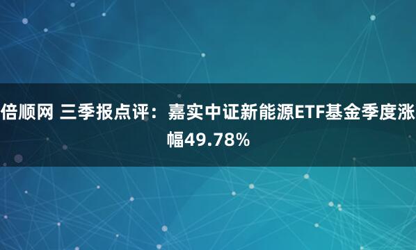 倍顺网 三季报点评：嘉实中证新能源ETF基金季度涨幅49.78%