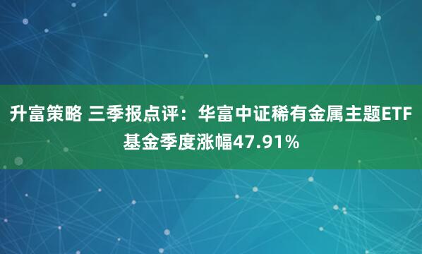 升富策略 三季报点评：华富中证稀有金属主题ETF基金季度涨幅47.91%