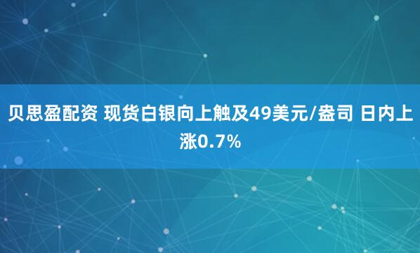 贝思盈配资 现货白银向上触及49美元/盎司 日内上涨0.7%
