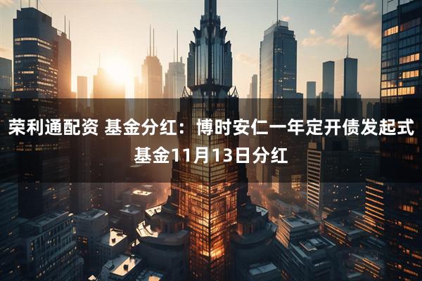 荣利通配资 基金分红：博时安仁一年定开债发起式基金11月13日分红