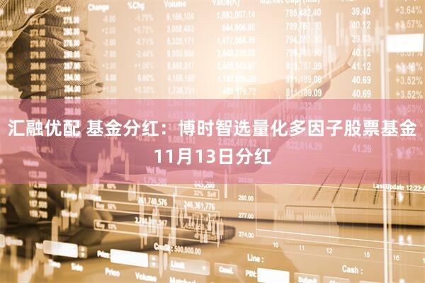 汇融优配 基金分红：博时智选量化多因子股票基金11月13日分红