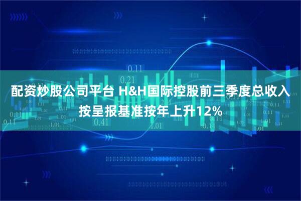 配资炒股公司平台 H&H国际控股前三季度总收入按呈报基准按年上升12%