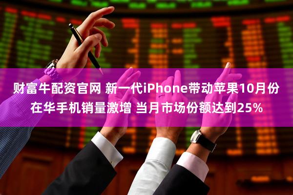 财富牛配资官网 新一代iPhone带动苹果10月份在华手机销量激增 当月市场份额达到25%