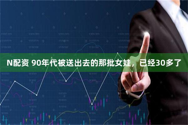 N配资 90年代被送出去的那批女娃，已经30多了