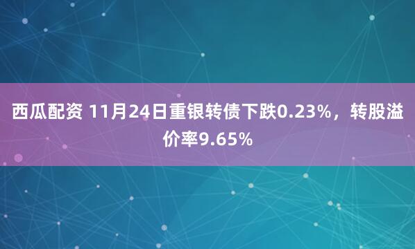 西瓜配资 11月24日重银转债下跌0.23%，转股溢价率9.65%