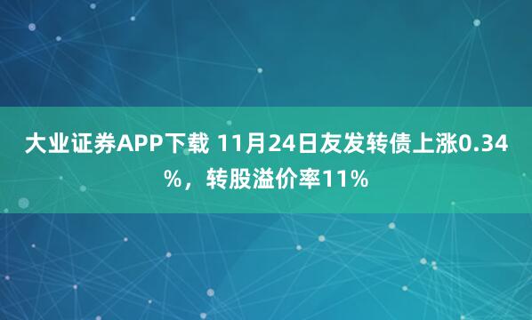 大业证券APP下载 11月24日友发转债上涨0.34%，转股溢价率11%