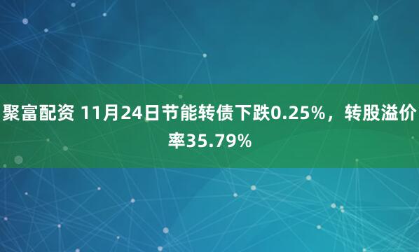 聚富配资 11月24日节能转债下跌0.25%，转股溢价率35.79%