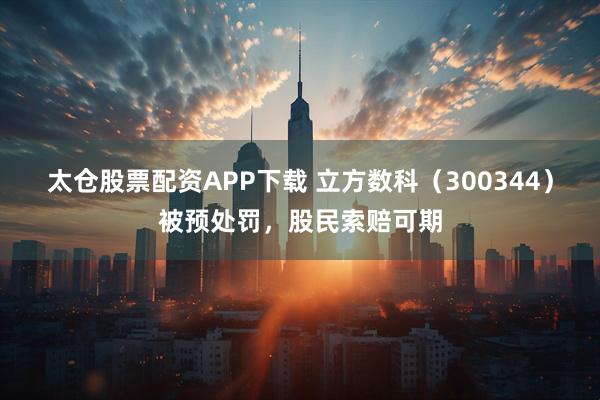 太仓股票配资APP下载 立方数科（300344）被预处罚，股民索赔可期