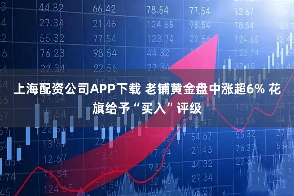 上海配资公司APP下载 老铺黄金盘中涨超6% 花旗给予“买入”评级