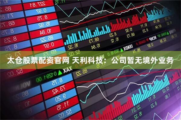 太仓股票配资官网 天利科技：公司暂无境外业务