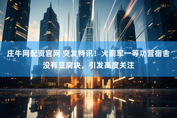 庄牛网配资官网 突发特讯！火箭军一等功营宿舍没有豆腐块，引发高度关注
