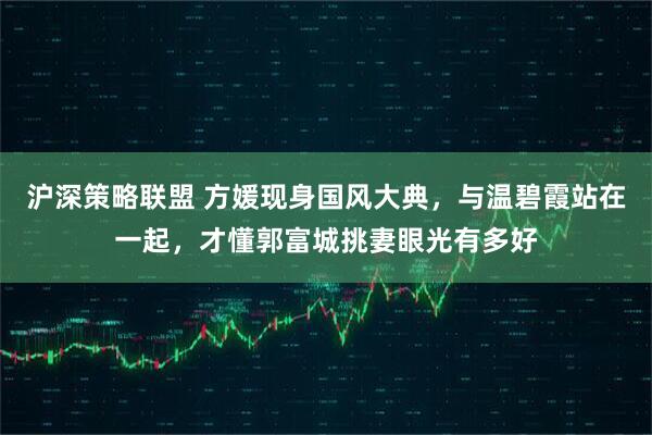 沪深策略联盟 方媛现身国风大典，与温碧霞站在一起，才懂郭富城挑妻眼光有多好