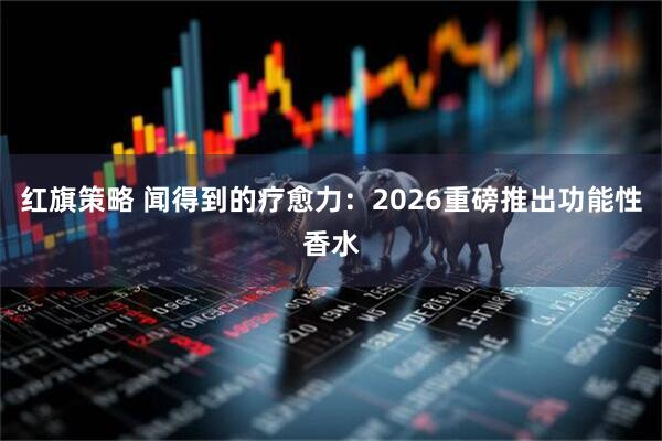 红旗策略 闻得到的疗愈力：2026重磅推出功能性香水
