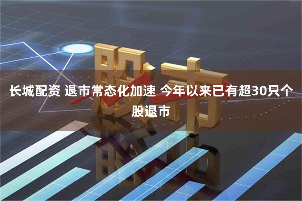 长城配资 退市常态化加速 今年以来已有超30只个股退市