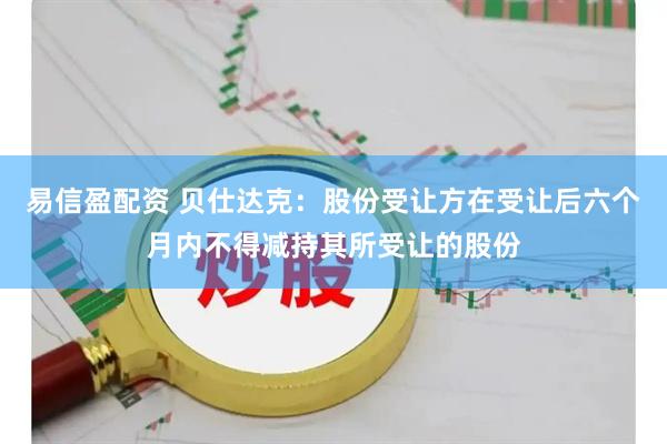 易信盈配资 贝仕达克：股份受让方在受让后六个月内不得减持其所受让的股份