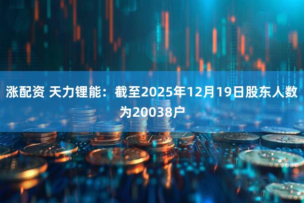 涨配资 天力锂能：截至2025年12月19日股东人数为20038户