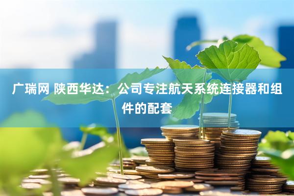 广瑞网 陕西华达：公司专注航天系统连接器和组件的配套