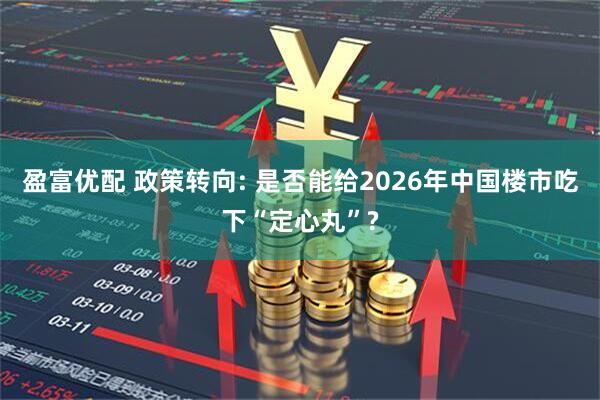 盈富优配 政策转向: 是否能给2026年中国楼市吃下“定心丸”?