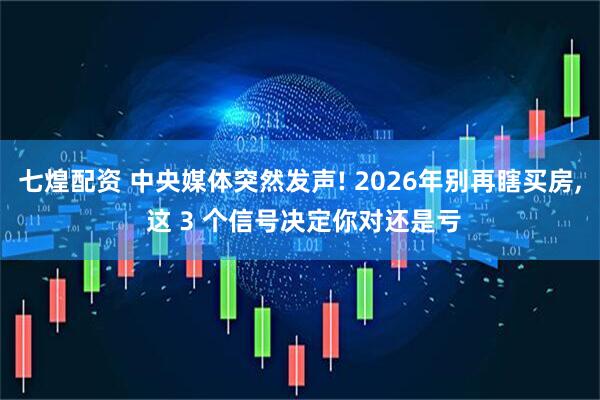七煌配资 中央媒体突然发声! 2026年别再瞎买房, 这 3 个信号决定你对还是亏