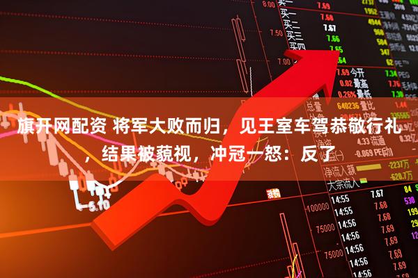 旗开网配资 将军大败而归，见王室车驾恭敬行礼，结果被藐视，冲冠一怒：反了
