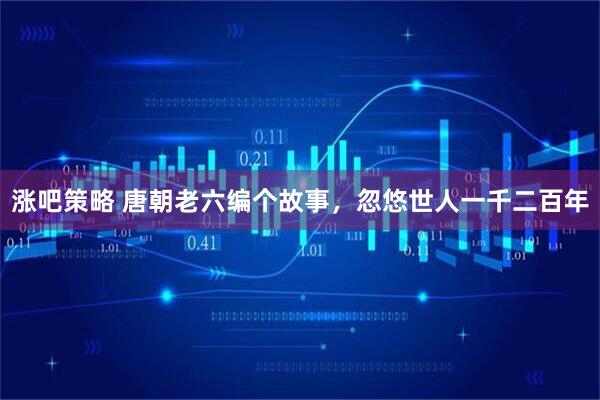 涨吧策略 唐朝老六编个故事，忽悠世人一千二百年