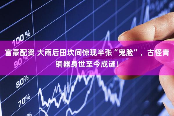 富豪配资 大雨后田坎间惊现半张“鬼脸”，古怪青铜器身世至今成谜！