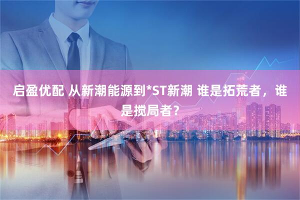 启盈优配 从新潮能源到*ST新潮 谁是拓荒者，谁是搅局者？